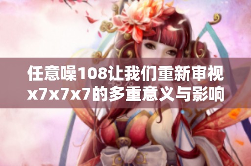 任意噪108让我们重新审视x7x7x7的多重意义与影响