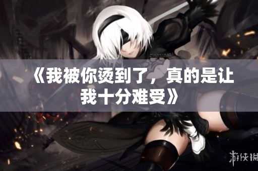 《我被你烫到了，真的是让我十分难受》