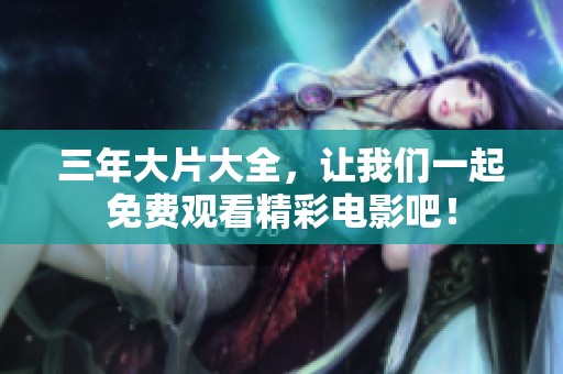 三年大片大全，让我们一起免费观看精彩电影吧！
