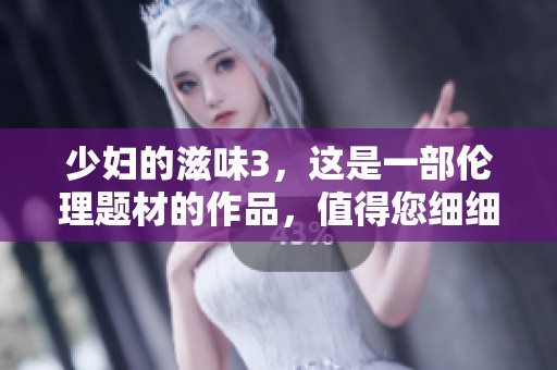 少妇的滋味3，这是一部伦理题材的作品，值得您细细品味与探究。