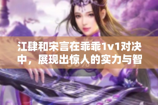 江肆和宋言在乖乖1v1对决中，展现出惊人的实力与智慧