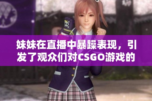妹妹在直播中暴躁表现，引发了观众们对CSGO游戏的热烈讨论