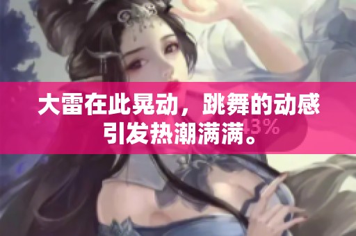 大雷在此晃动，跳舞的动感引发热潮满满。