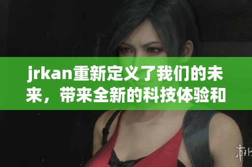jrkan重新定义了我们的未来，带来全新的科技体验和无限可能性