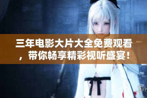 三年电影大片大全免费观看，带你畅享精彩视听盛宴！