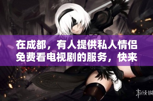 在成都，有人提供私人情侣免费看电视剧的服务，快来了解一下吧！