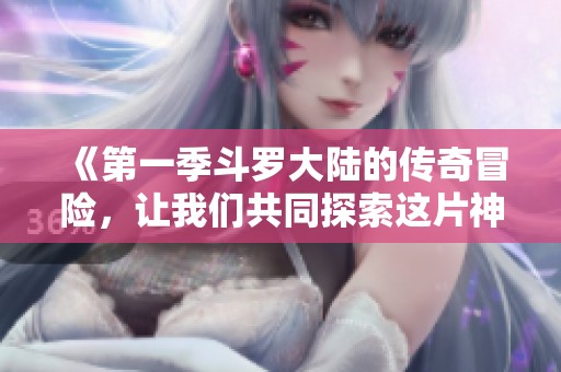 《第一季斗罗大陆的传奇冒险，让我们共同探索这片神秘大陆》