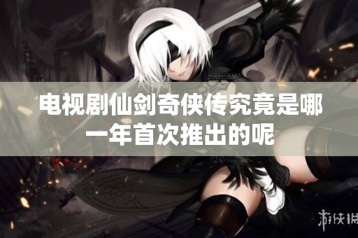 电视剧仙剑奇侠传究竟是哪一年首次推出的呢