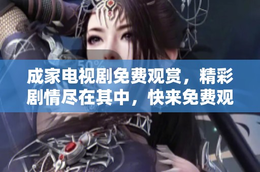 成家电视剧免费观赏，精彩剧情尽在其中，快来免费观看吧