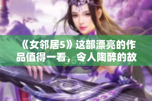 《女邻居5》这部漂亮的作品值得一看，令人陶醉的故事令人期待