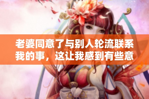 老婆同意了与别人轮流联系我的事，这让我感到有些意外与困惑。
