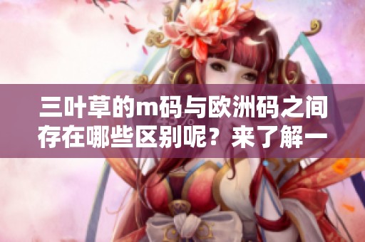 三叶草的m码与欧洲码之间存在哪些区别呢？来了解一下这两个码的具体差异。