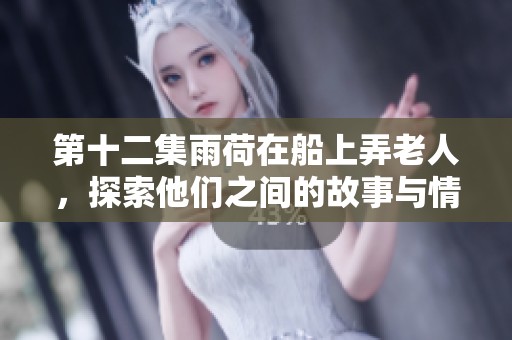 第十二集雨荷在船上弄老人，探索他们之间的故事与情感