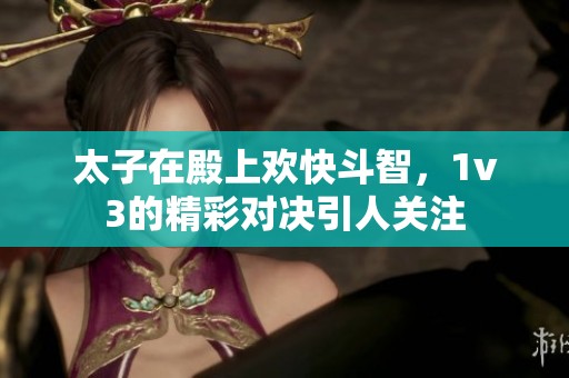 太子在殿上欢快斗智，1v3的精彩对决引人关注