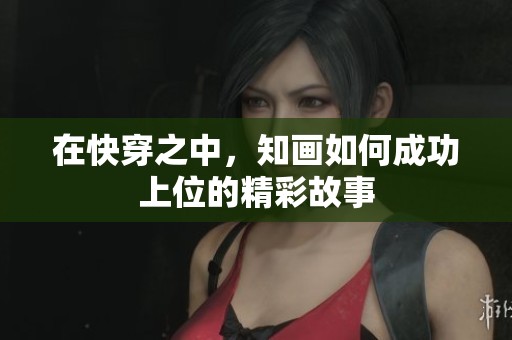 在快穿之中，知画如何成功上位的精彩故事