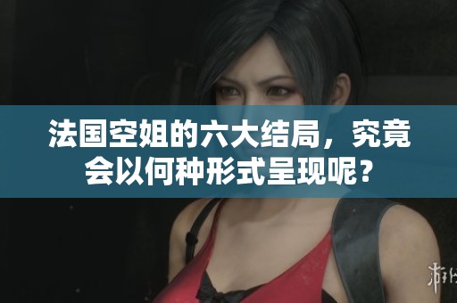 法国空姐的六大结局，究竟会以何种形式呈现呢？