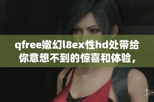 qfree嫩幻l8ex性hd处带给你意想不到的惊喜和体验，快来探索这个神秘的世界吧