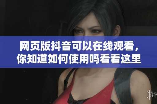网页版抖音可以在线观看，你知道如何使用吗看看这里吧