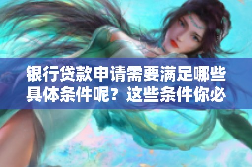 银行贷款申请需要满足哪些具体条件呢？这些条件你必须提前了解清楚。
