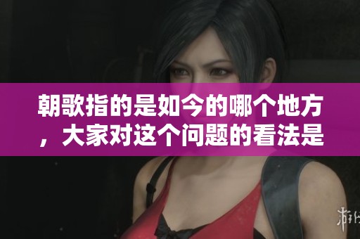朝歌指的是如今的哪个地方，大家对这个问题的看法是什么呢