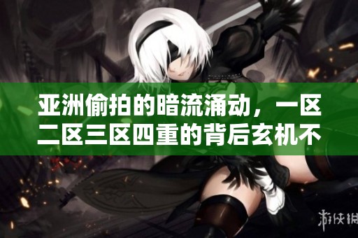 亚洲偷拍的暗流涌动，一区二区三区四重的背后玄机不容忽视