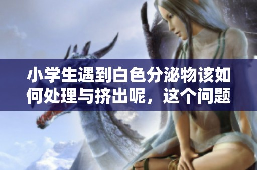小学生遇到白色分泌物该如何处理与挤出呢，这个问题值得探讨