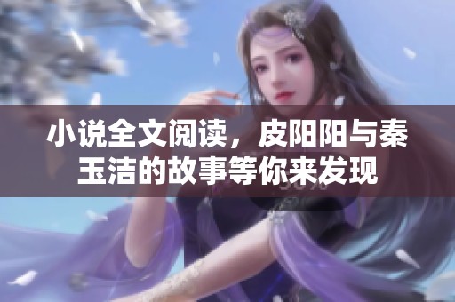 小说全文阅读，皮阳阳与秦玉洁的故事等你来发现