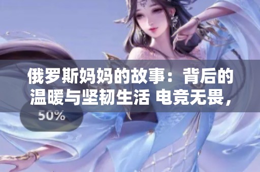 俄罗斯妈妈的故事：背后的温暖与坚韧生活 电竞无畏，幸福依旧绽放