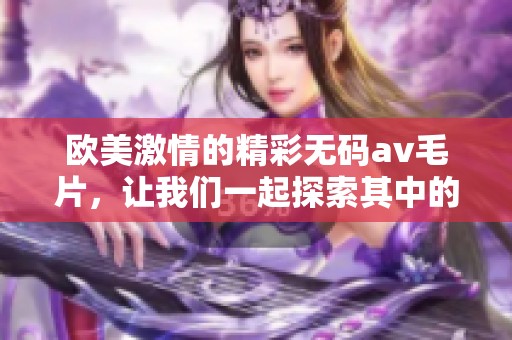 欧美激情的精彩******，让我们一起探索其中的魅力与激情