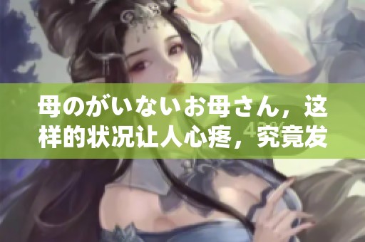 母のがいないお母さん，这样的状况让人心疼，究竟发生了什么呢？