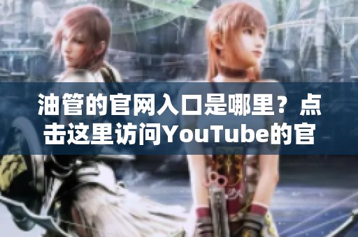 油管的官网入口是哪里？点击这里访问YouTube的官方网站。