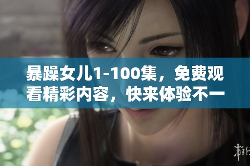 暴躁女儿1-100集，免费观看精彩内容，快来体验不一样的故事吧！