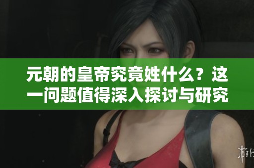 元朝的皇帝究竟姓什么？这一问题值得深入探讨与研究。