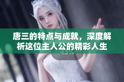 唐三的特点与成就，深度解析这位主人公的精彩人生