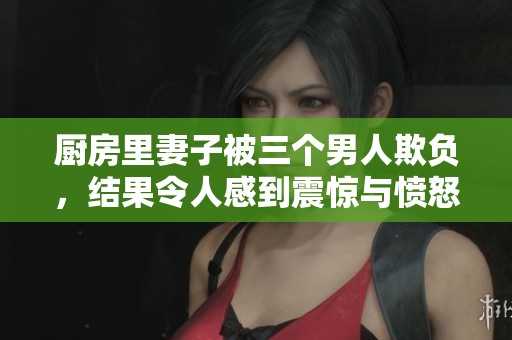 厨房里妻子被三个男人欺负，结果令人感到震惊与愤怒