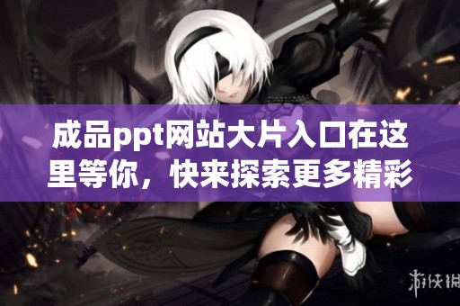 成品ppt网站大片入口在这里等你，快来探索更多精彩内容吧！