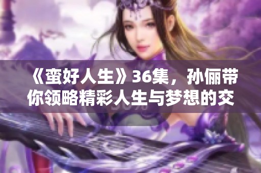 《蛮好人生》36集，孙俪带你领略精彩人生与梦想的交汇点
