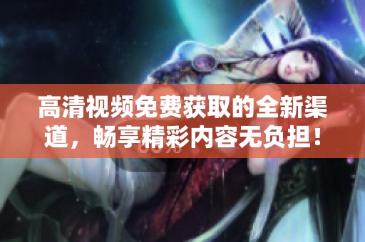 高清视频免费获取的全新渠道，畅享精彩内容无负担！