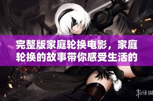 完整版家庭轮换电影，家庭轮换的故事带你感受生活的不同。
