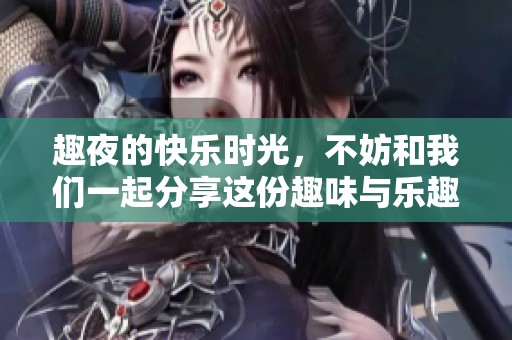 趣夜的快乐时光，不妨和我们一起分享这份趣味与乐趣