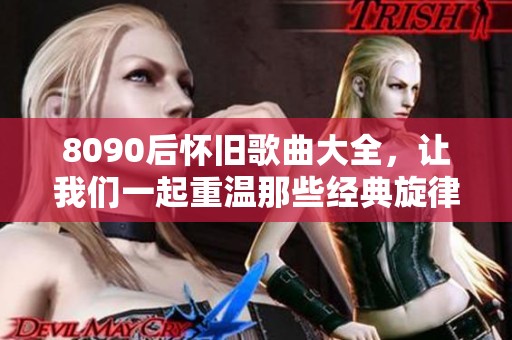 8090后怀旧歌曲大全，让我们一起重温那些经典旋律回忆