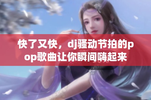 快了又快，dj骚动节拍的pop歌曲让你瞬间嗨起来