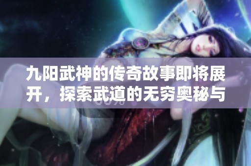 九阳武神的传奇故事即将展开，探索武道的无穷奥秘与挑战