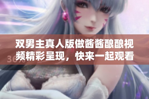 双男主真人版做酱酱酿酿视频精彩呈现，快来一起观看吧