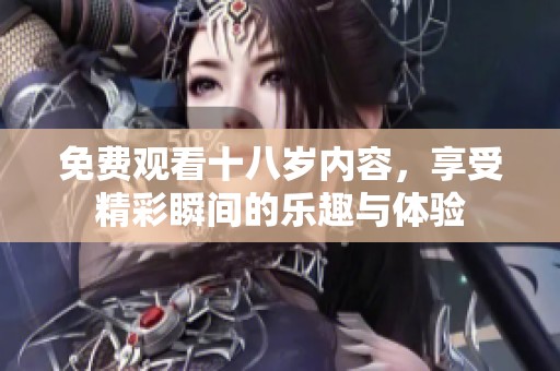 免费观看十八岁内容，享受精彩瞬间的乐趣与体验