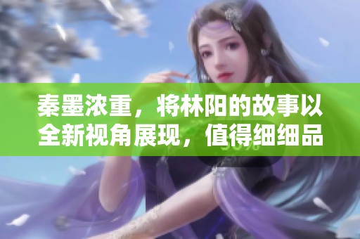 秦墨浓重，将林阳的故事以全新视角展现，值得细细品味