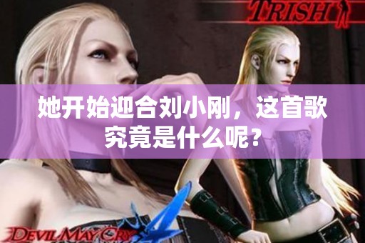 她开始迎合刘小刚，这首歌究竟是什么呢？