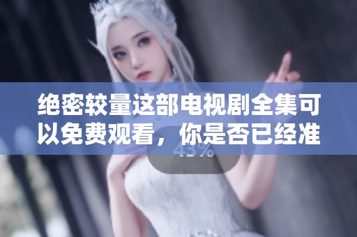 绝密较量这部电视剧全集可以免费观看，你是否已经准备好一同观看了呢