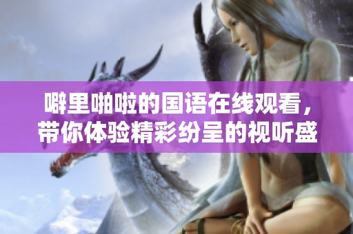 噼里啪啦的国语在线观看，带你体验精彩纷呈的视听盛宴