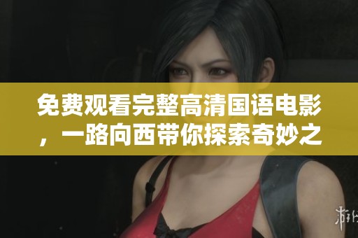 免费观看完整高清国语电影，一路向西带你探索奇妙之旅